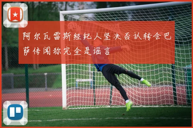 阿尔瓦雷斯经纪人坚决否认转会巴萨传闻称完全是谣言