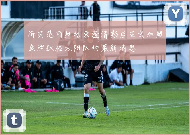 海莉范丽丝结束澄清期后正式加盟康涅狄格太阳队的最新消息