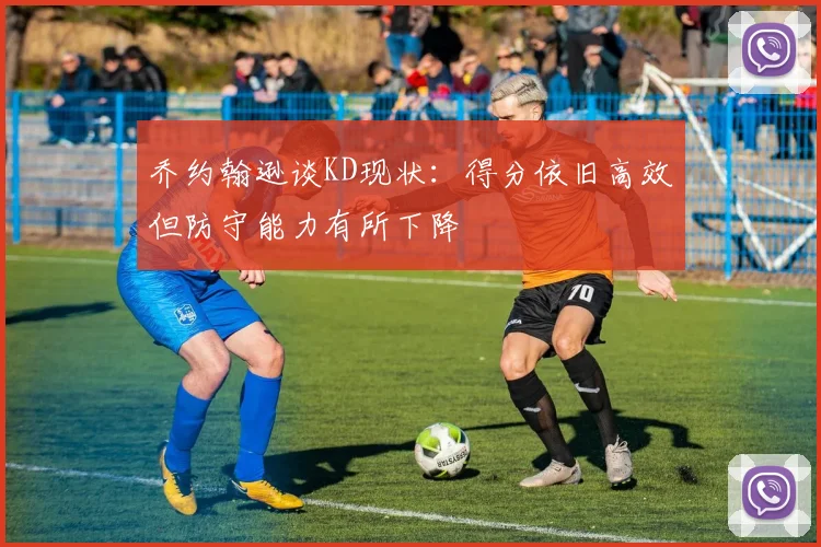 乔约翰逊谈KD现状：得分依旧高效但防守能力有所下降