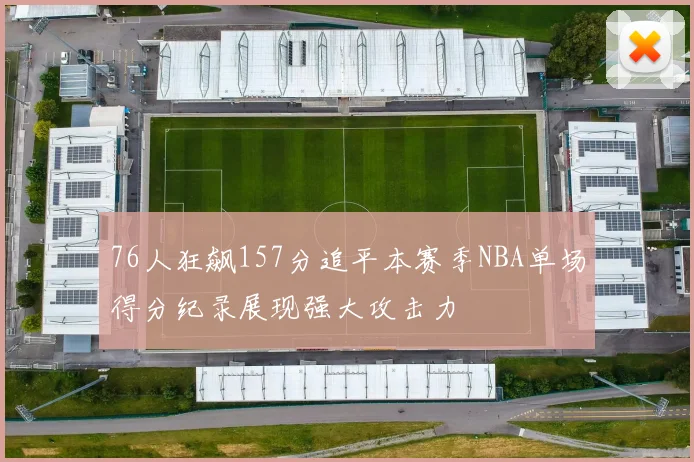 76人狂飙157分追平本赛季NBA单场得分纪录展现强大攻击力