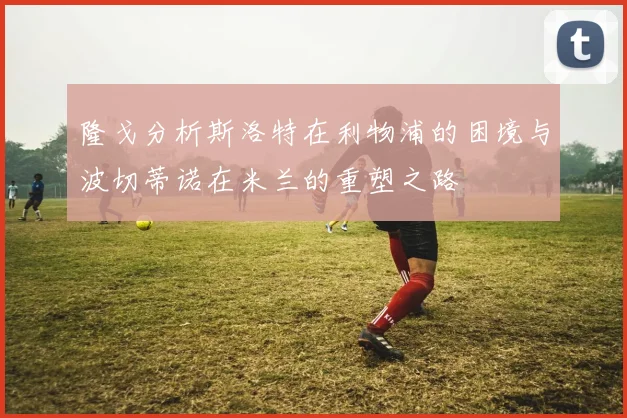 隆戈分析斯洛特在利物浦的困境与波切蒂诺在米兰的重塑之路