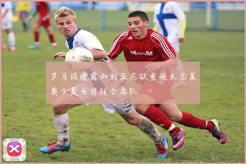 罗马诺透露加利亚尼欲重返米兰莱奥今夏或将转会离队