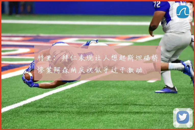 特里：拜仁表现让人想起斯坦福桥惨案阿森纳庆祝似乎过于激动