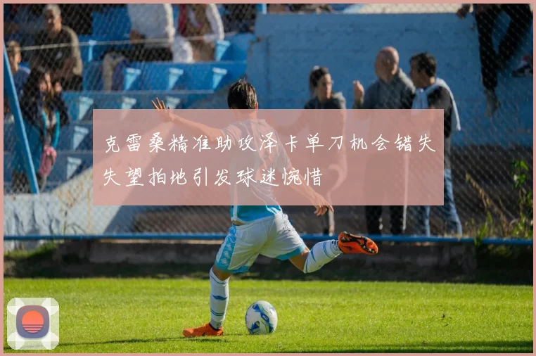 克雷桑精准助攻泽卡单刀机会错失失望拍地引发球迷惋惜
