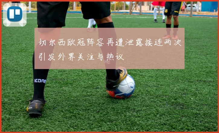 切尔西欧冠阵容再遭泄露接连两次引发外界关注与热议
