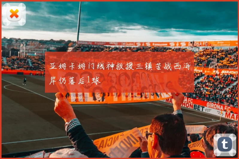 亚姆卡姆门线神救援三镇苦战西海岸仍落后1球