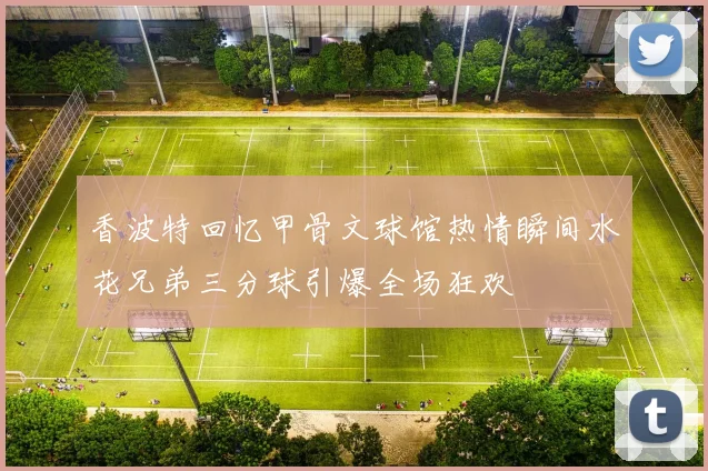 香波特回忆甲骨文球馆热情瞬间水花兄弟三分球引爆全场狂欢
