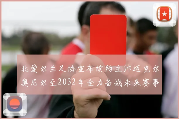 北爱尔兰足协宣布续约主帅迈克尔奥尼尔至2032年全力备战未来赛事