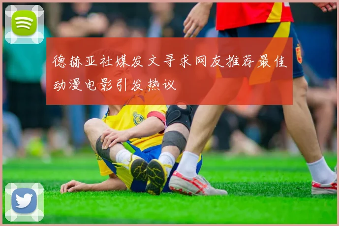 德赫亚社媒发文寻求网友推荐最佳动漫电影引发热议