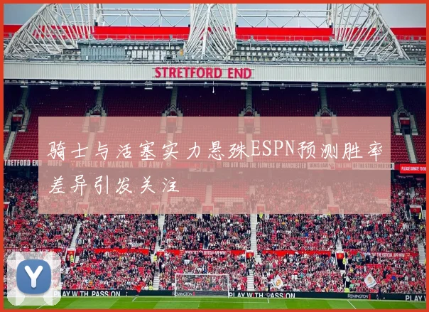 骑士与活塞实力悬殊ESPN预测胜率差异引发关注