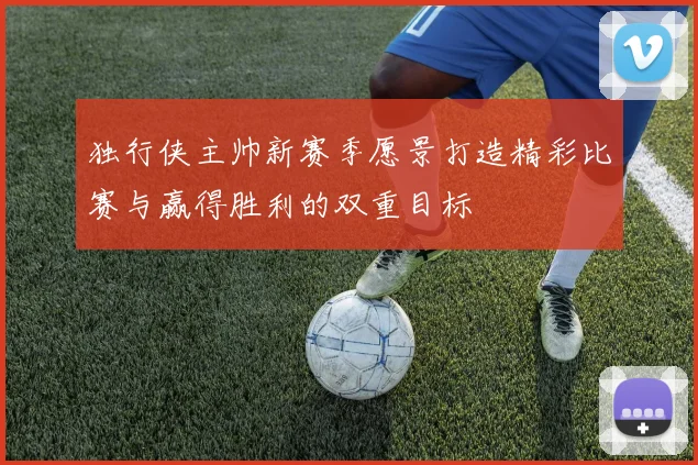 独行侠主帅新赛季愿景打造精彩比赛与赢得胜利的双重目标