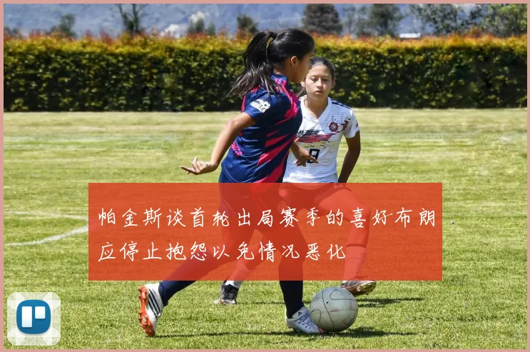 帕金斯谈首轮出局赛季的喜好布朗应停止抱怨以免情况恶化