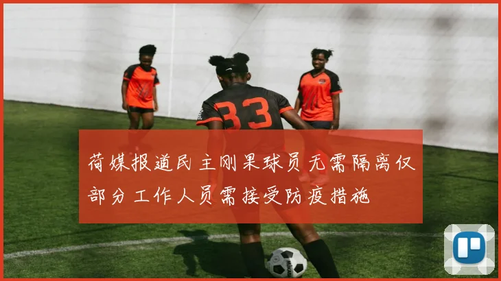 荷媒报道民主刚果球员无需隔离仅部分工作人员需接受防疫措施