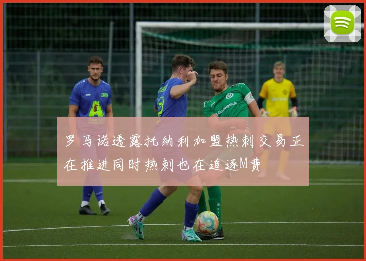罗马诺透露托纳利加盟热刺交易正在推进同时热刺也在追逐M费