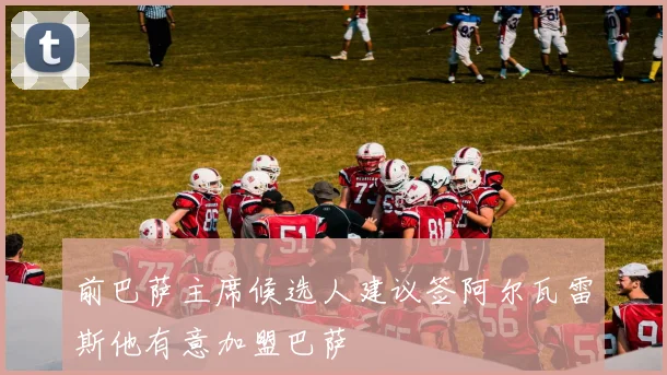 前巴萨主席候选人建议签阿尔瓦雷斯他有意加盟巴萨