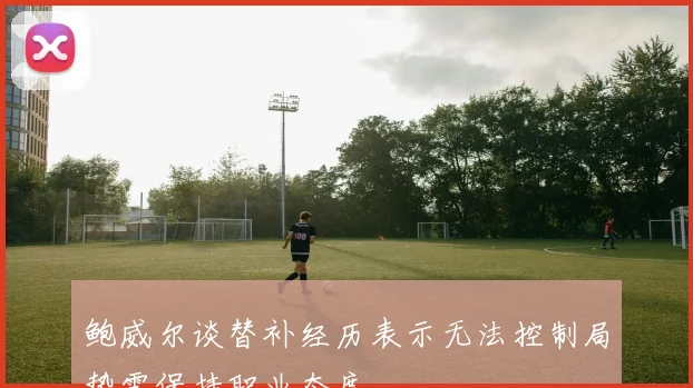 鲍威尔谈替补经历表示无法控制局势需保持职业态度