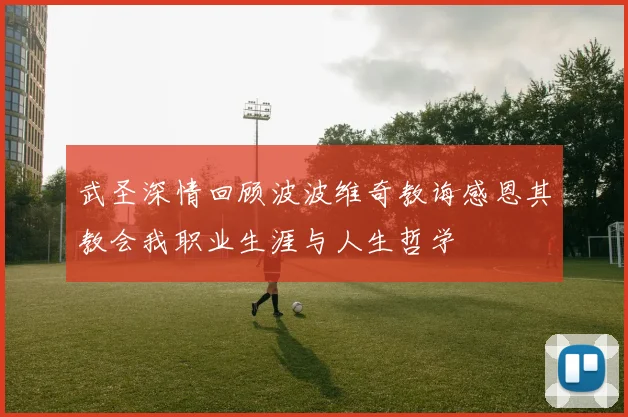 武圣深情回顾波波维奇教诲感恩其教会我职业生涯与人生哲学